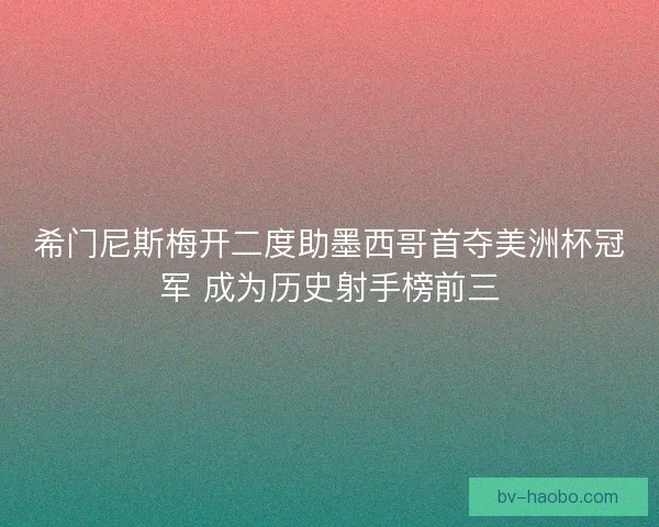 希门尼斯梅开二度助墨西哥首夺美洲杯冠军 成为历史射手榜前三