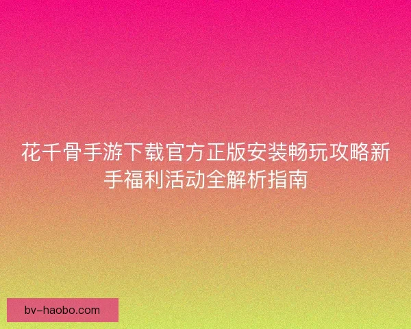 花千骨手游下载官方正版安装畅玩攻略新手福利活动全解析指南