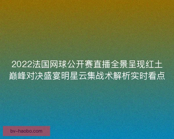 2022法国网球公开赛直播全景呈现红土巅峰对决盛宴明星云集战术解析实时看点