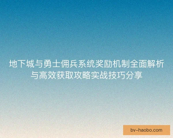 地下城与勇士佣兵系统奖励机制全面解析与高效获取攻略实战技巧分享