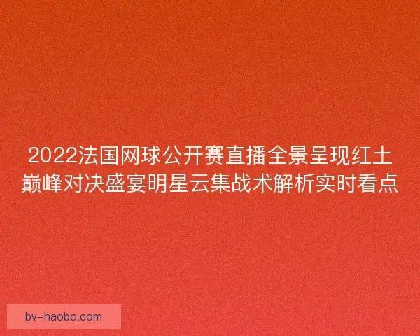 2022法国网球公开赛直播全景呈现红土巅峰对决盛宴明星云集战术解析实时看点