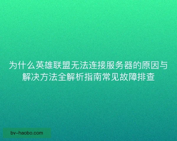 为什么英雄联盟无法连接服务器的原因与解决方法全解析指南常见故障排查