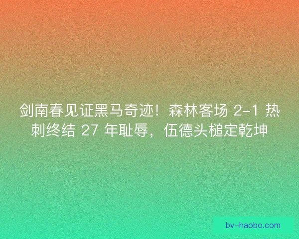 剑南春见证黑马奇迹！森林客场 2-1 热刺终结 27 年耻辱，伍德头槌定乾坤