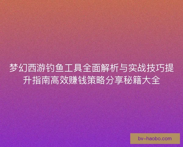 梦幻西游钓鱼工具全面解析与实战技巧提升指南高效赚钱策略分享秘籍大全