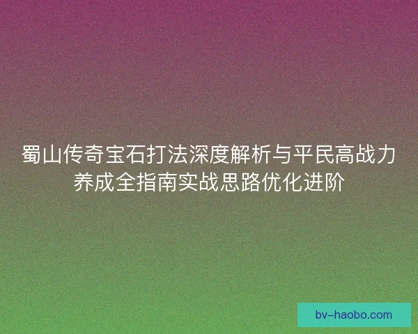 蜀山传奇宝石打法深度解析与平民高战力养成全指南实战思路优化进阶