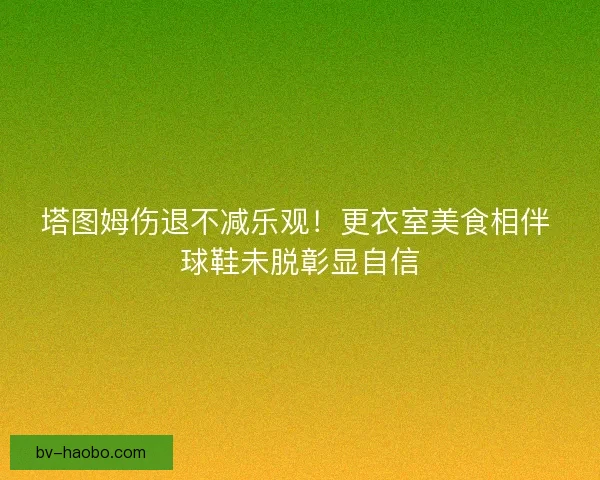 塔图姆伤退不减乐观!更衣室美食相伴 球鞋未脱彰显自信 塔图姆伤退不减乐观!更衣室美食相伴 球鞋未脱彰显自信