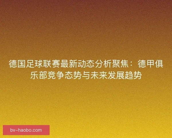 德国足球联赛最新动态分析聚焦：德甲俱乐部竞争态势与未来发展趋势