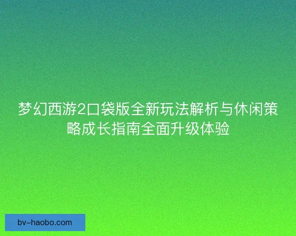 梦幻西游2口袋版全新玩法解析与休闲策略成长指南全面升级体验 梦幻西游2口袋版全新玩法解析与休闲策略成长指南全面升级体验