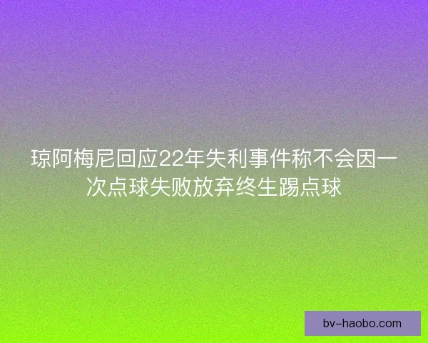 琼阿梅尼回应22年失利事件称不会因一次点球失败放弃终生踢点球 琼阿梅尼回应22年失利事件称不会因一次点球失败放弃终生踢点球