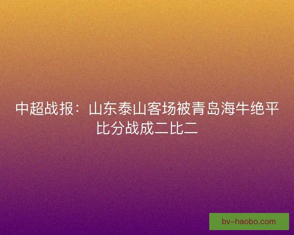 中超战报：山东泰山客场被青岛海牛绝平比分战成二比二