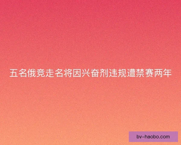 五名俄竞走名将因兴奋剂违规遭禁赛两年 五名俄竞走名将因兴奋剂违规遭禁赛两年