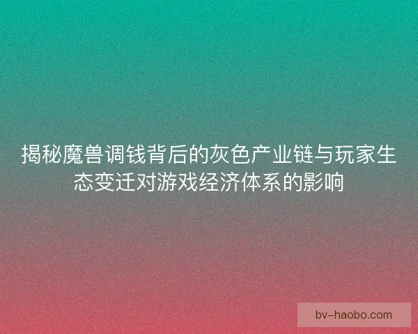 揭秘魔兽调钱背后的灰色产业链与玩家生态变迁对游戏经济体系的影响